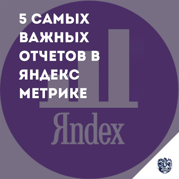 5 самых важных отчетов в Яндекс.Метрике