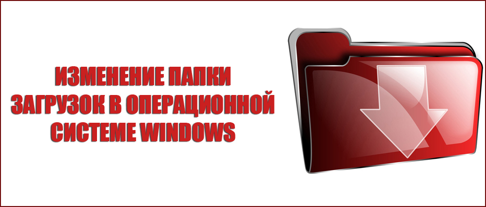 Изменение папки загрузок в операционной системе Windows