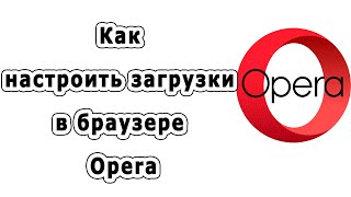 Как настроить загрузки в браузере Opera