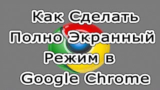 Как сделать полно экранный режим в браузере Google Chrome