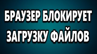 НЕ МОГУ СКАЧАТЬ ФАЙЛ БРАУЗЕР БЛОКИРУЕТ ЗАГРУЗКУ