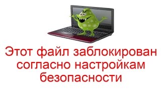 Этот файл заблокирован согласно настройкам безопасности компьютера - как исправить?