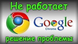 Не работает Google Chrome - Решаем проблему